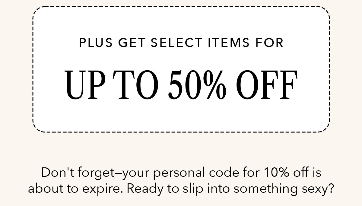 Plus get select items for up to 50% Off | Don't forget- your personal code for 10% off is about to expire. Ready to slip into something sexy?