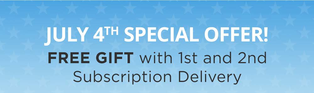 July 4th Special Offer! FREE GIFT with 1st and 2nd subscription delivery!