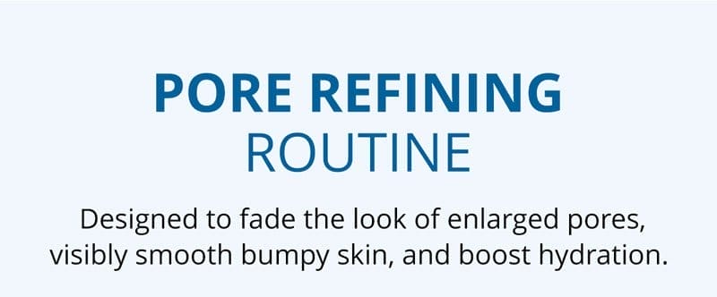 Pore Refining Routine: designed to fade the look of enlarged pores, visibly smooth bumpy skin, and boost hydration.