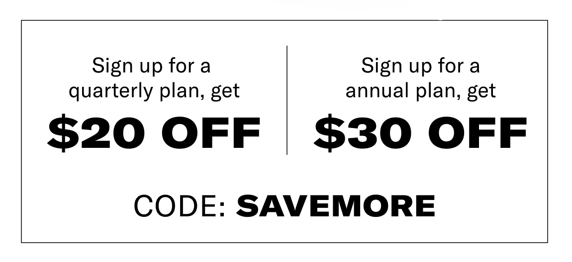 Sign up for a quarterly plan, get \\$20 off. Sign up for a annual plan, get \\$30 off. Code: Savemore