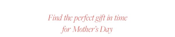 Something She’ll Love: Find the perfect gift in time for Mother’s Day.