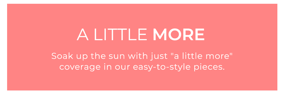 A Little More Soak up the sun with just "a little more" coverage in our easy-to-style pieces.