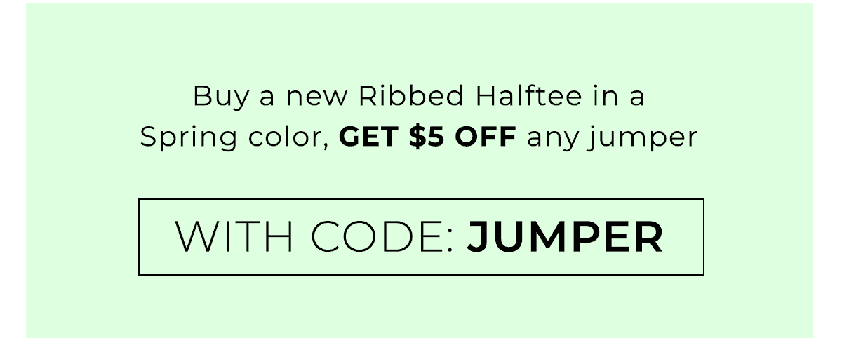 Buy a new Ribbed Halftee in a Spring color, get \\$5 off any jumper with code: JUMPER