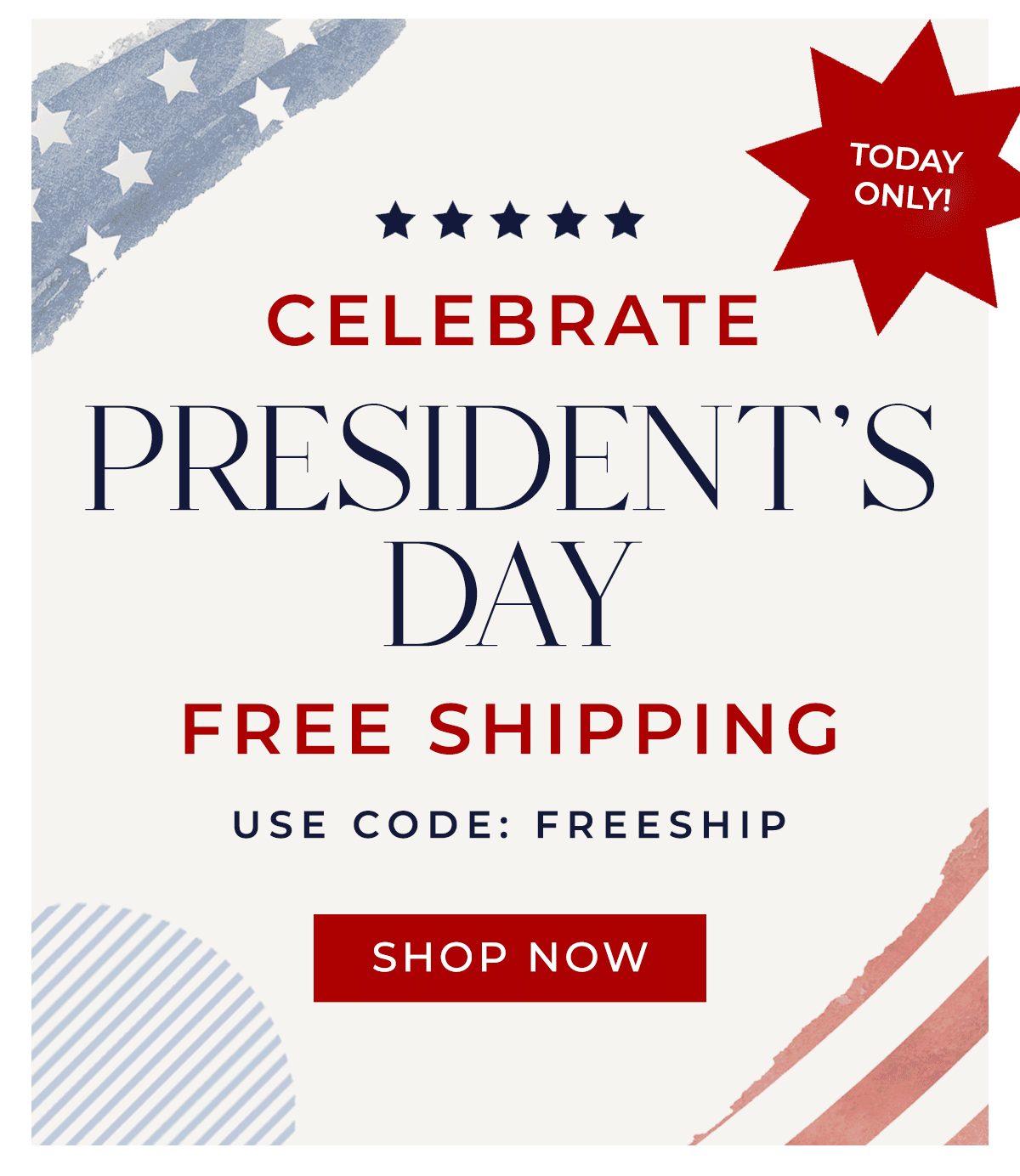 TODAY ONLY! Celebrate Presidents' Day Free Shipping Use code: FREESHIP