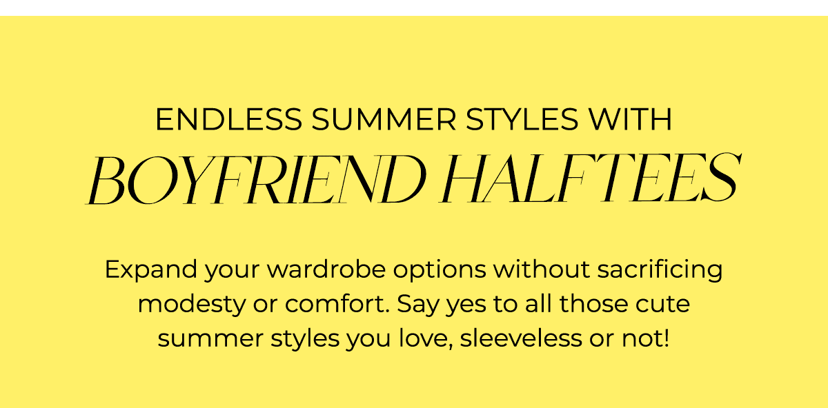 Endless Summer Styles with Boyfriend Halftees Expand your wardrobe options without sacrificing modesty or comfort. Say yes to all those cute summer styles you love, sleeveless or not!