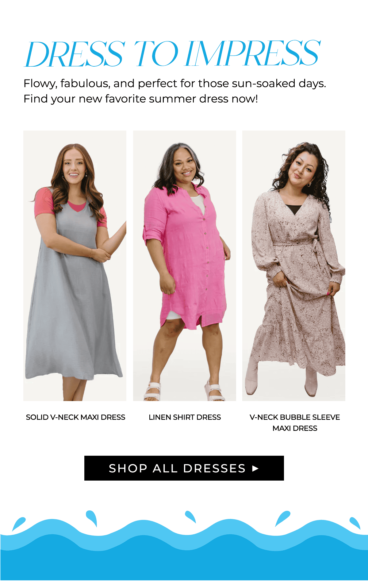 DRESS TO IMPRESS Flowy, fabulous, and perfect for those sun-soaked days. Find your new favorite summer dress now!