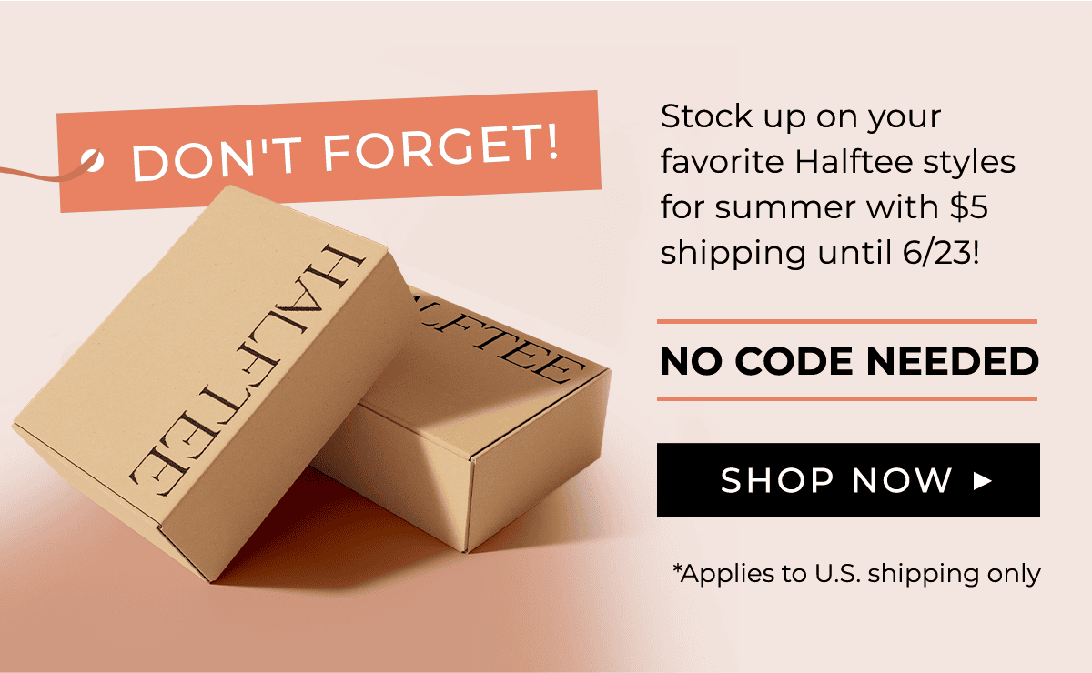 DON'T FORGET! Stock up on your favorite Halftee styles for summer with \\$5 shipping until 6/23! NO CODE NEEDED