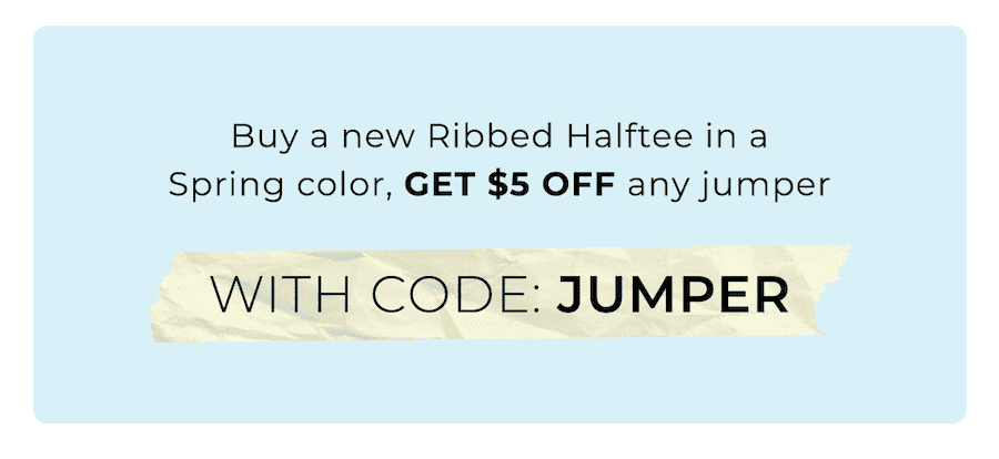 Buy a new Ribbed Halftee in a Spring color, get \\$5 off any jumper with code: JUMPER