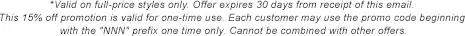 *Valid on full-price styles only. Offer expires 30 days from the receipt of this email. This 15% off promotion is valid for one-time use. Each customer may use the promo code beginning with the "NNN" prefix one time only. Cannot be combined with other offers.