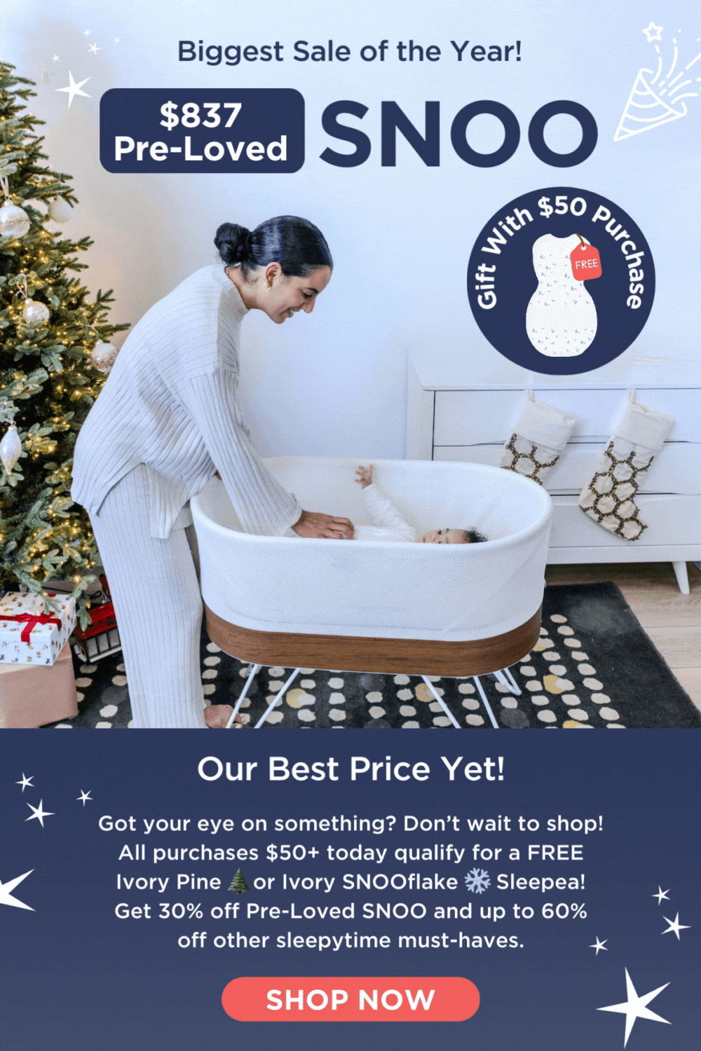 Biggest Sale of the Year! \\$837 Pre-Loved SNOO. Gift With \\$50 Purchase. Our Best Price Yet! Got your eye on something? Don’t wait to shop! All purchases \\$50+ today qualify for a FREE Ivory Pine or Ivory SNOOflake Sleepea! Get 30% off Pre-Loved SNOO and up to 60% off other sleepytime must-haves. SHOP NOW