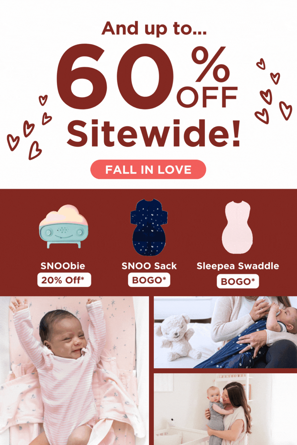 And up to...60% OFF Sitewide! FALL IN LOVE! SNOObie 20% Off*, SNOO Sack BOGO*, Sleepea Swaddle BOGO*.