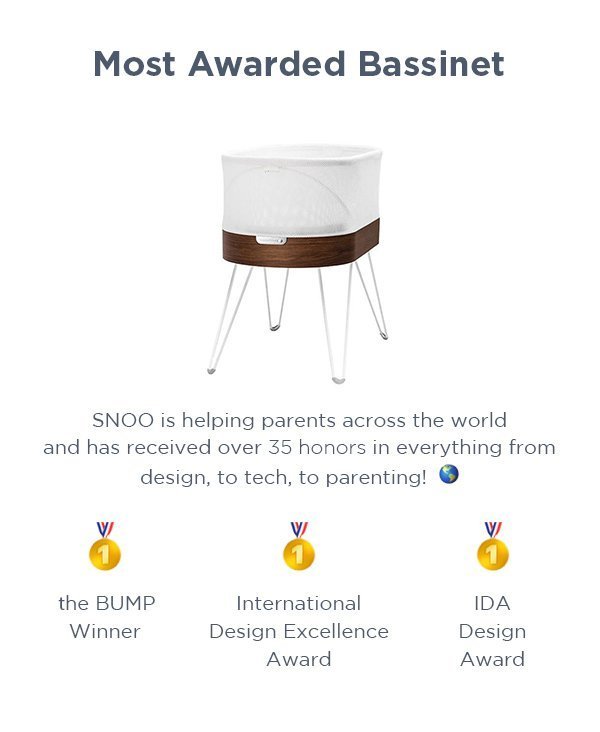 Most Awarded Bassinet: SNOO is helping parents across the world and has received over 35 honors in everything from design, to tech, to parenting!\xa0The Bump Winner. International Design Excellence Award, IDA Design Award.