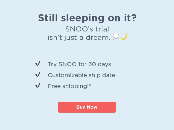 Still sleeping on it? SNOO's trial isn't just a dream. Try SNOO for 30 days. Customizable ship date. Free shipping!*