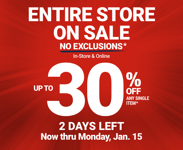 ENTIRE STORE ON SALE. NO EXCLUSIONS. In-Store & Online. UP TO 30% OFF ANY SINGLE ITEM. 2 DAYS LEFT. Now thru Monday, Jan. 15