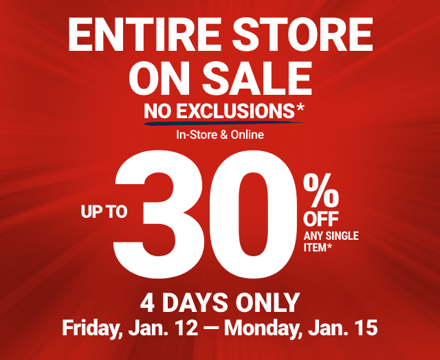 ENTIRE STORE ON SALE. NO EXCLUSIONS. In-Store & Online. UP TO 30% OFF ANY SINGLE ITEM. 4 DAYS ONLY. Friday, Jan. 12 - Monday, Jan. 15