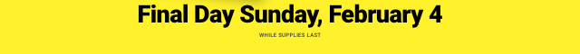 Limited Time only | Final Day Sunday, February 4