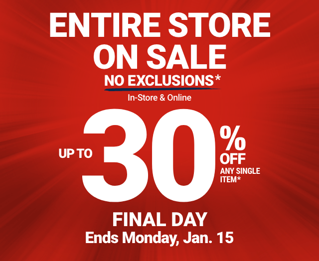 ENTIRE STORE ON SALE. NO EXCLUSIONS. In-Store & Online. UP TO 30% OFF ANY SINGLE ITEM. FINAL DAY. Ends Monday, Jan. 15