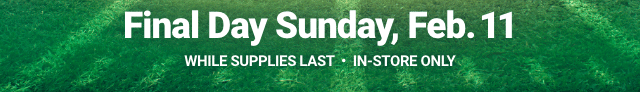 Final Day Sunday, Feb. 11. WHILE SUPPLIES LAST. IN-STORE ONLY.