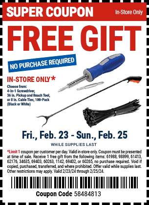 FREE GIFT. NO PURCHASE REQUIRED. IN-STORE ONLY. Choose from: 4-in-1 Screwdriver, 36 in. Pickup and Reach Tool, or 8 in. Cable Ties, 100-Pack (Black or White)