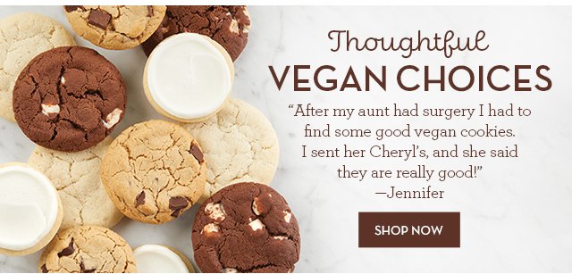 Thoughtful Vegan Choices - 'After my aunt had surgery I had to find some good vegan cookies. I sent her Cheryl's and she said they are really good!' —Jennifer