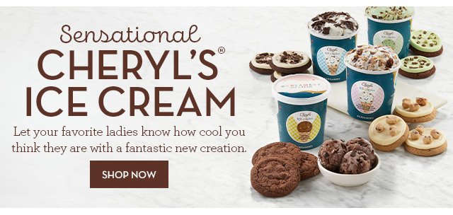 Sensational Cheryl’s® Ice Cream - Let your favorite ladies know how cool you think they are with a fantastic new creation.