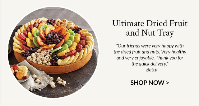Ultimate Dried Fruit and Nut Tray - 'Our friends were very happy with the dried fruit and nuts. Very healthy and very enjoyable. Thank you for the quick delivery.' —Betty