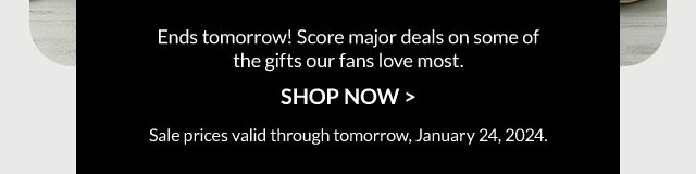 Ends tomorrow! Score major deals on some of the gifts our fans love most.