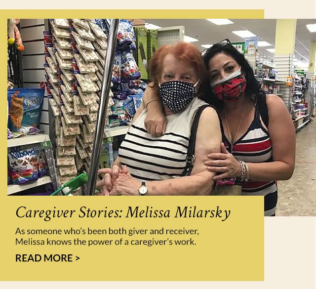 Caregiver Stories: Melissa Milarsky - As someone who's been both giver and receiver, Melissa knows the power of a caregiver's work. Read More >