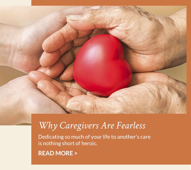 Why Caregivers Are Fearless - Dedicating so much of your life to another's care is nothing short of heroic. Read More >