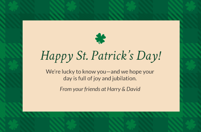 Happy St. Patrick's Day! We're lucky to know you - and we hope your day is full of joy and jubilation. From your friends at Harry & David