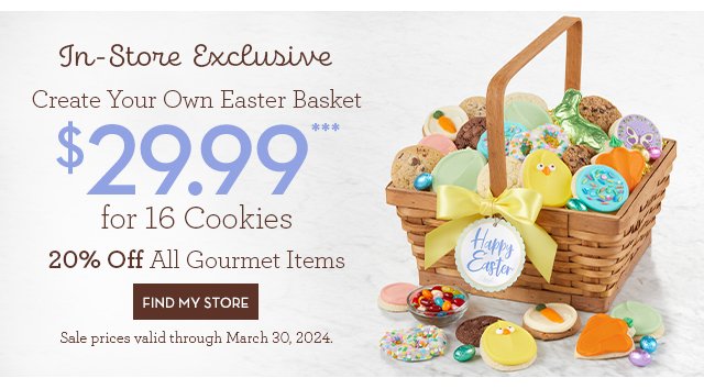 In-Store Exclusive - Create Your Own Easter Basket - \\$29.99 for 16 Cookies - 20% Off All Gourmet Items - FIND STORE