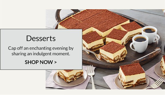 Desserts - Cap off an enchanting evening by sharing an indulgent moment.