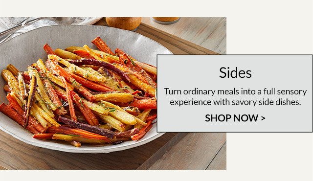 Sides - Turn ordinary meals into a full sensory experience with savory side dishes.