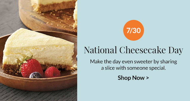 7/30 - National Cheesecake Day - Make the day even sweeter by sharing a slice with someone special.