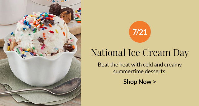 7/21 - National Ice Cream Day - Beat the heat with cold and creamy summertime desserts.