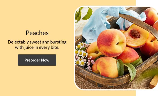 Peaches - Delectably sweet and bursting with juice in every bite. Preorder Now >