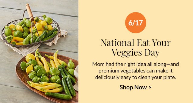 6/17 - National Eat Your Veggies Day - Mom had the right idea all along—and premium vegetables can make it deliciously easy to clean your plate.