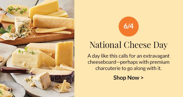 6/4 - National Cheese Day - A day like this calls for an extravagant cheeseboard—perhaps with premium charcuterie to go along with it.