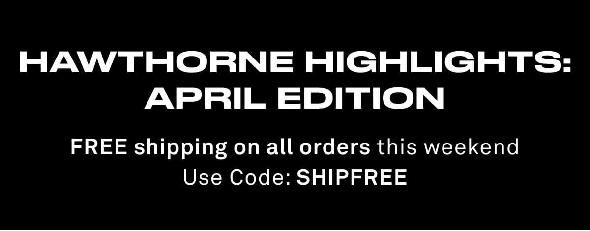 HAWTHORNE HIGHLIGHTS: APRIL EDITION FREE shipping on all orders this weekend Use Code: SHIPFREE