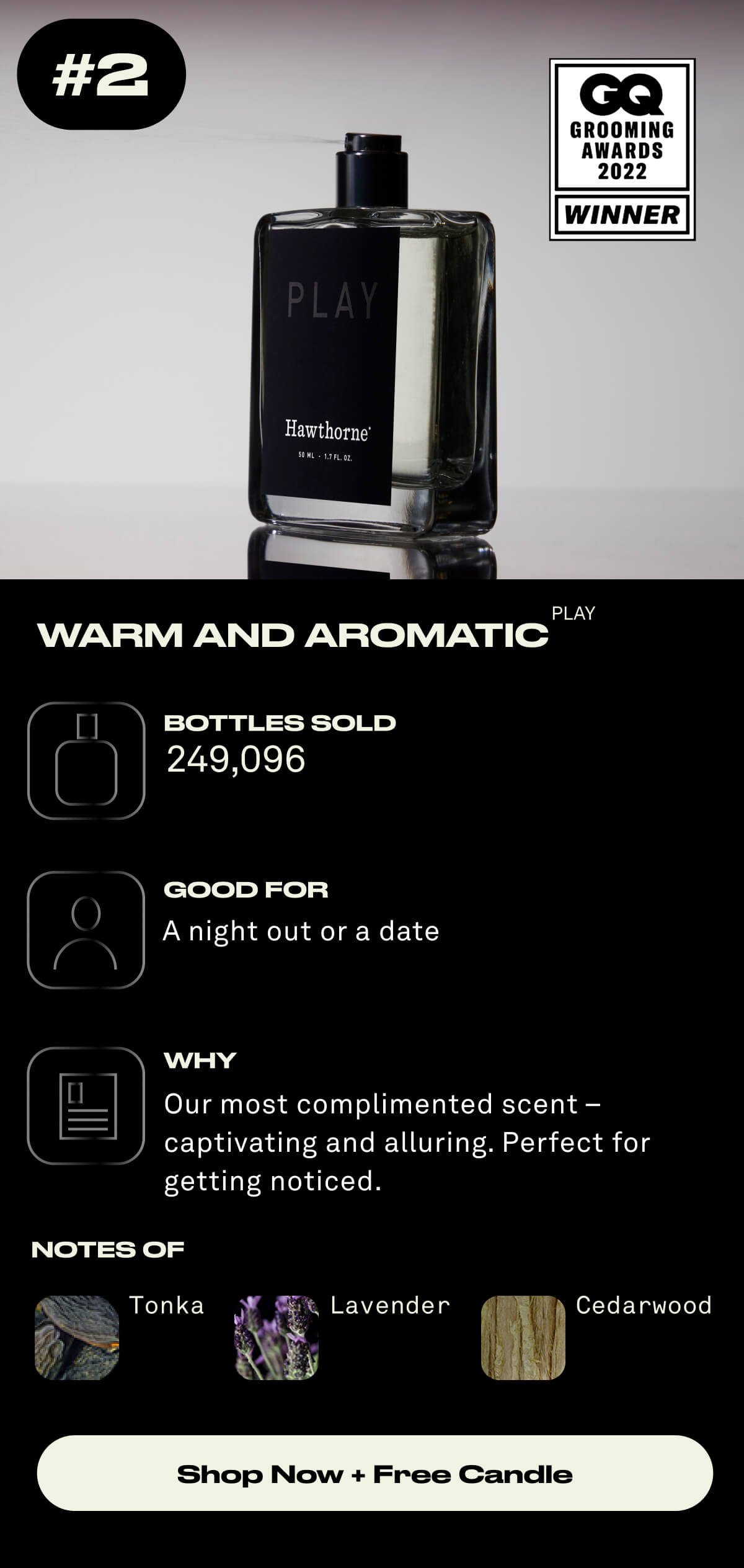 No. 2. Warm and Aromatic Bottles Sold: 249,096 Good For: A night out or a date Why: Our most complimented scent – captivating and alluring. Perfect for getting noticed. Notes of: Tonka, Lavender, Cedarwood Shop Now + Free Candle