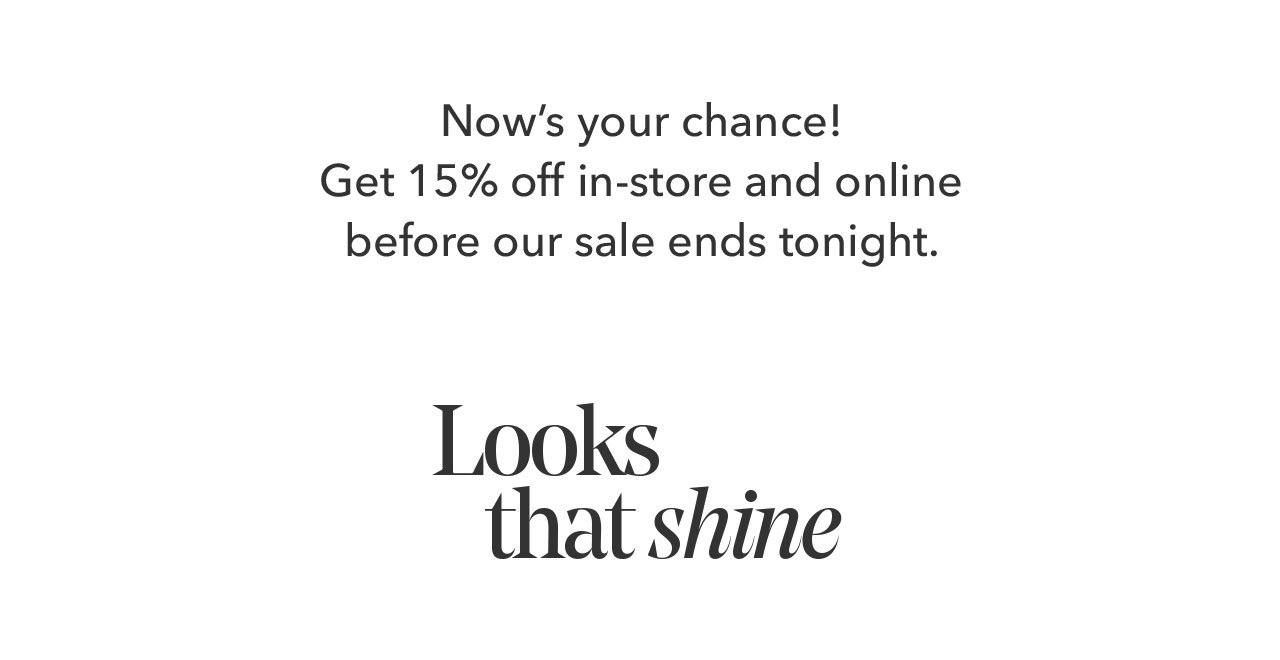 Now's your chance | Get 15% off in-store and online before our sale ends tonight. Looks that shine