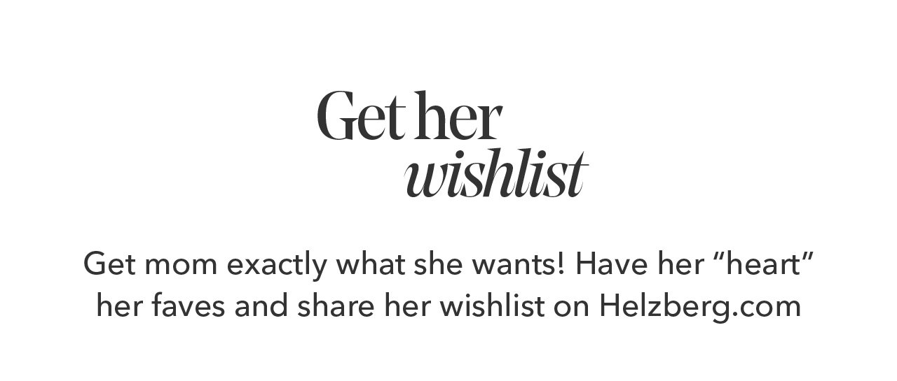 Get her wishlist | Get mom exactly what she wants! Have her "heart" her faves and share her wishlist on Helzberg.com