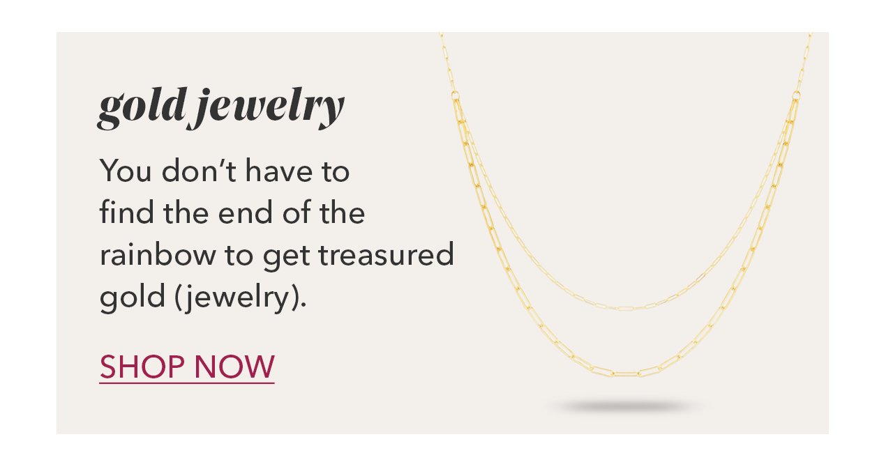gold jewelry | You don't have to find the end of the rainbow to get treasured gold (jewelry). SHOP NOW
