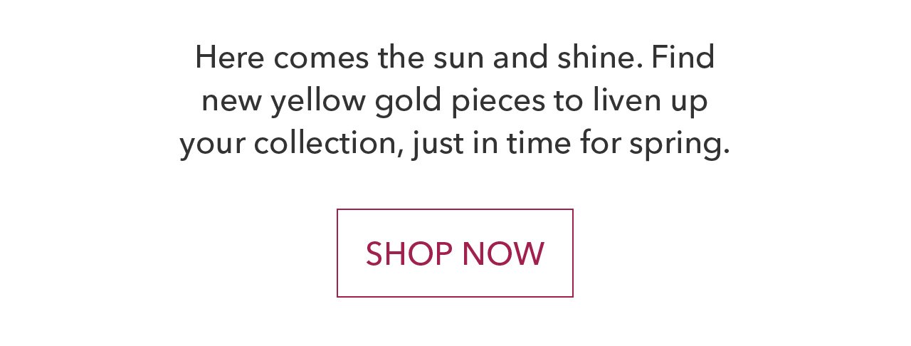 Here comes the sun and shine. Find new yellow gold pieces to liven up your collection, just in time for spring.