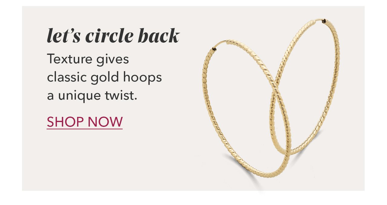 let's circle back Texture gives classic gold hoops a unique twist. SHOP NOW