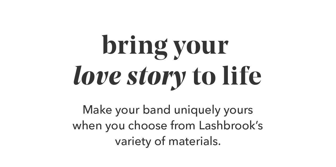 bring your love story to life | Make your band uniquely yours when you choose from Lashbrook's variety of materials.