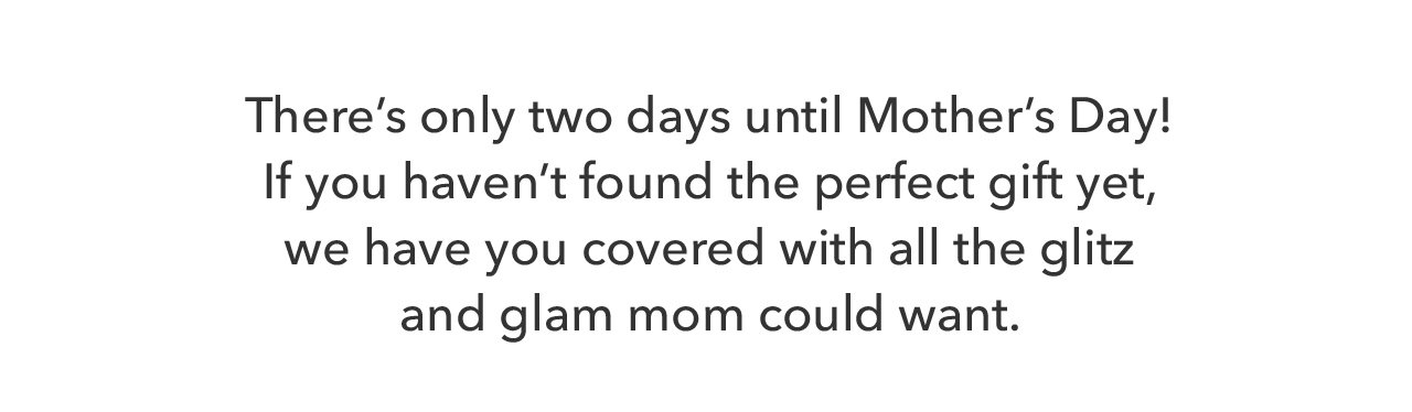 There's only two days until Mother's Day! If you haven't found the perfect gift yet, we have you covered with all the glitz and glam mom could want.