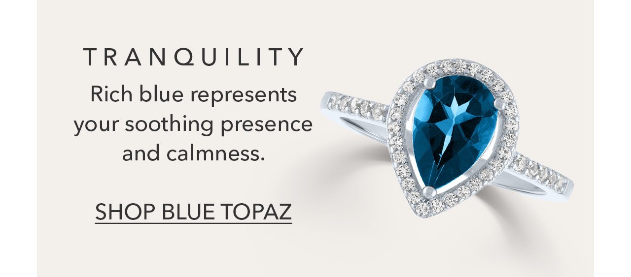 TRANQUILITY | Rich blue represents your soothing presence and calmness. SHOP BLUE TOPAZ