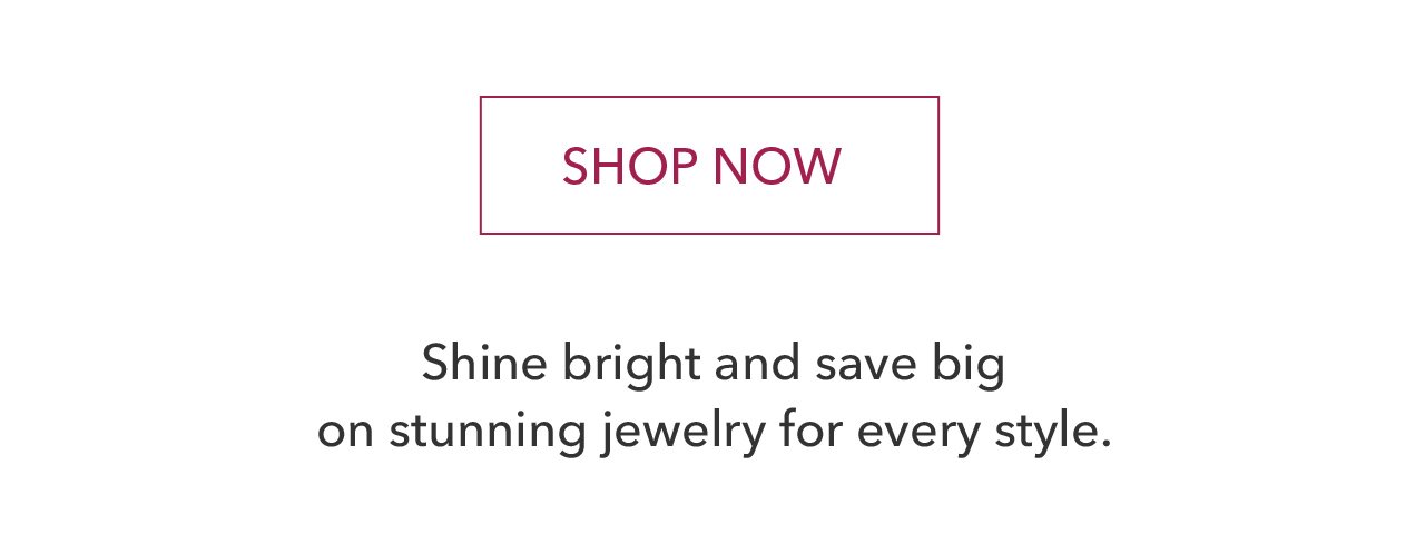 SHOP NOW | Shine bright and save big on stunning jewelry for every style.