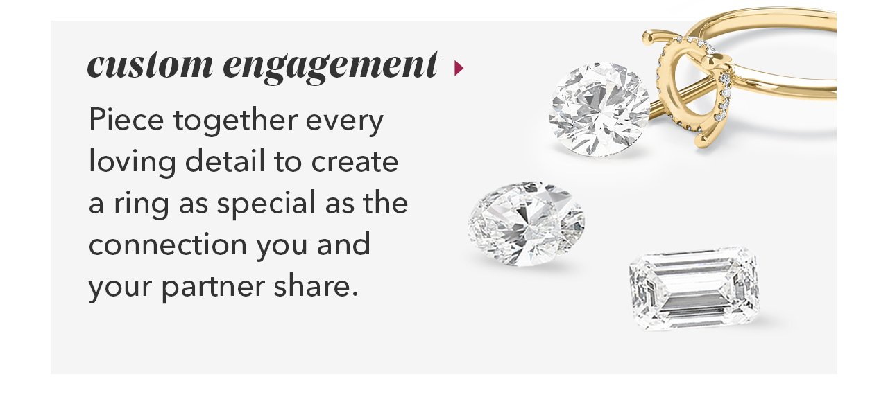 custom engagement | Piece together every loving detail to create a ring as special as the connection you and your partner share.